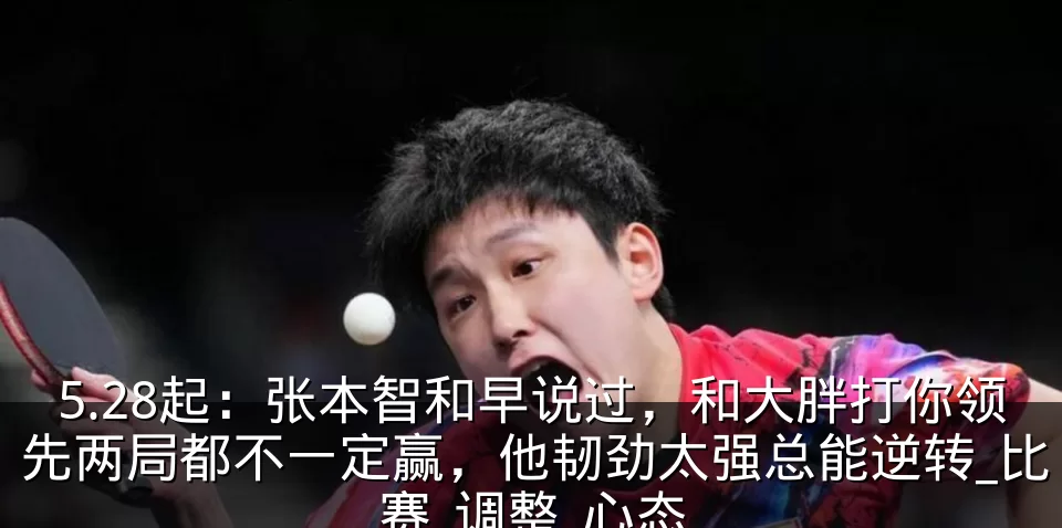 5.28起：张本智和早说过，和大胖打你领先两局都不一定赢，他韧劲太强总能逆转_比赛_调整_心态