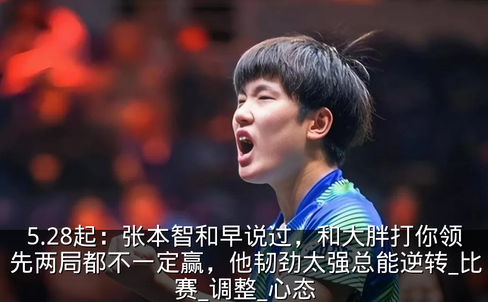 5.28起：张本智和早说过，和大胖打你领先两局都不一定赢，他韧劲太强总能逆转_比赛_调整_心态